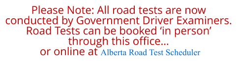 Please Note: All road tests are now  conducted by Government Driver Examiners. Road Tests can be booked ‘in person’  through this office…  or online at Alberta Road Test Scheduler